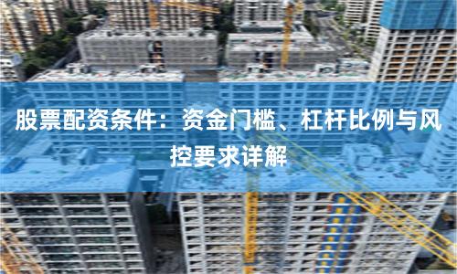 股票配资条件：资金门槛、杠杆比例与风控要求详解