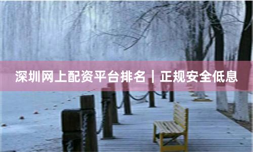 深圳网上配资平台排名｜正规安全低息