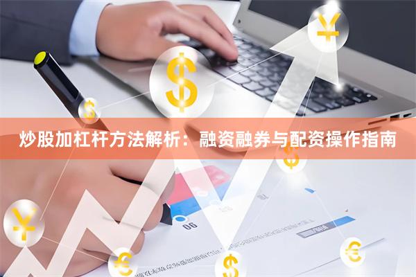 炒股加杠杆方法解析：融资融券与配资操作指南