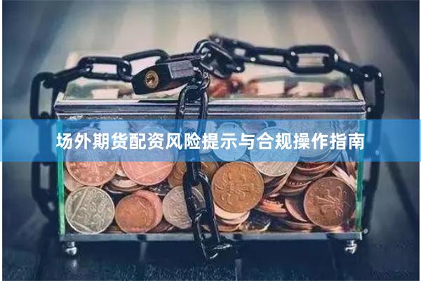 场外期货配资风险提示与合规操作指南