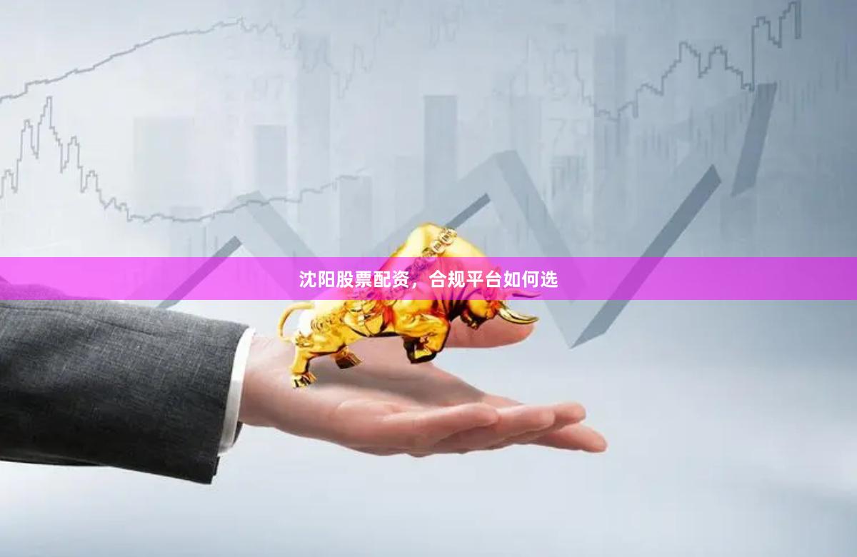 沈阳股票配资，合规平台如何选