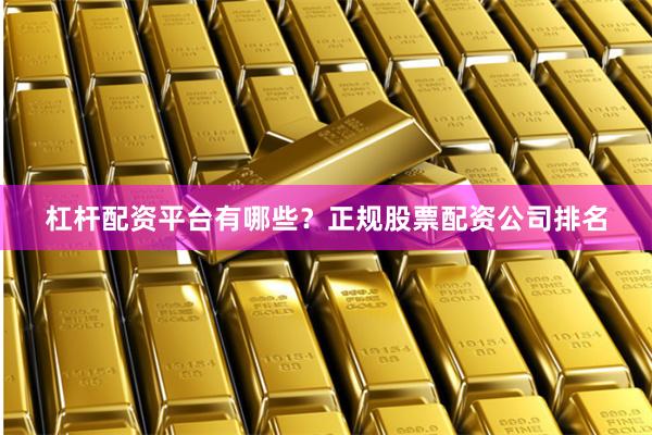 杠杆配资平台有哪些？正规股票配资公司排名