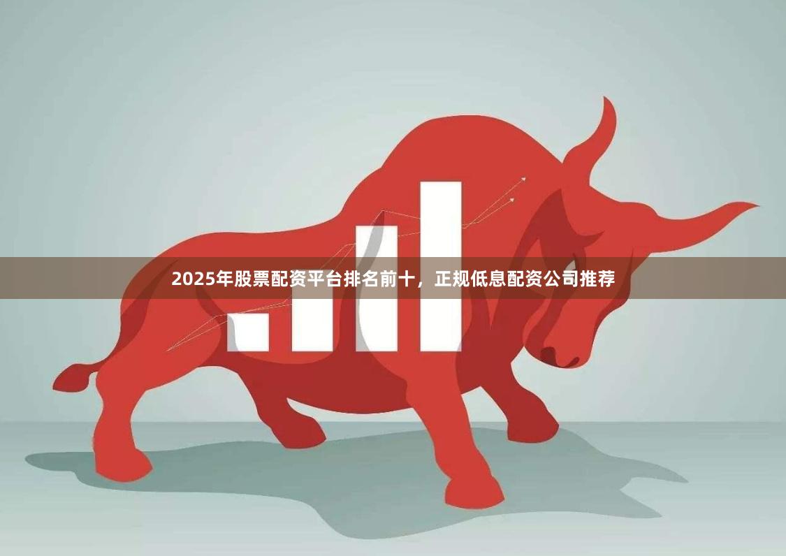 2025年股票配资平台排名前十，正规低息配资公司推荐