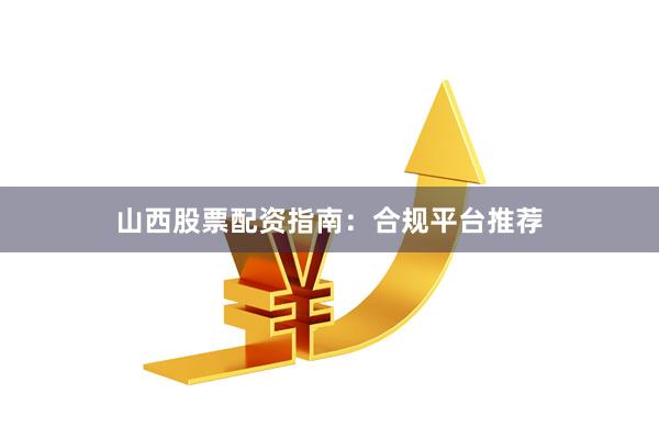 山西股票配资指南：合规平台推荐