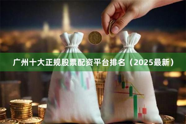 广州十大正规股票配资平台排名（2025最新）