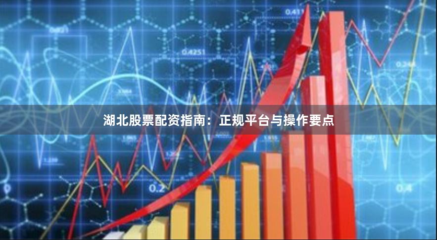湖北股票配资指南：正规平台与操作要点