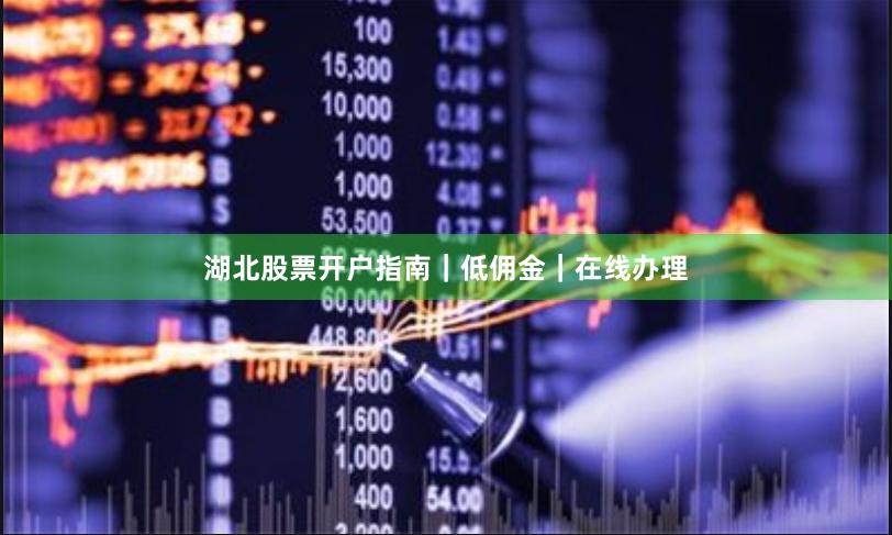 湖北股票开户指南｜低佣金｜在线办理