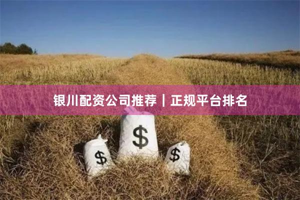银川配资公司推荐｜正规平台排名