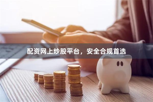 配资网上炒股平台，安全合规首选