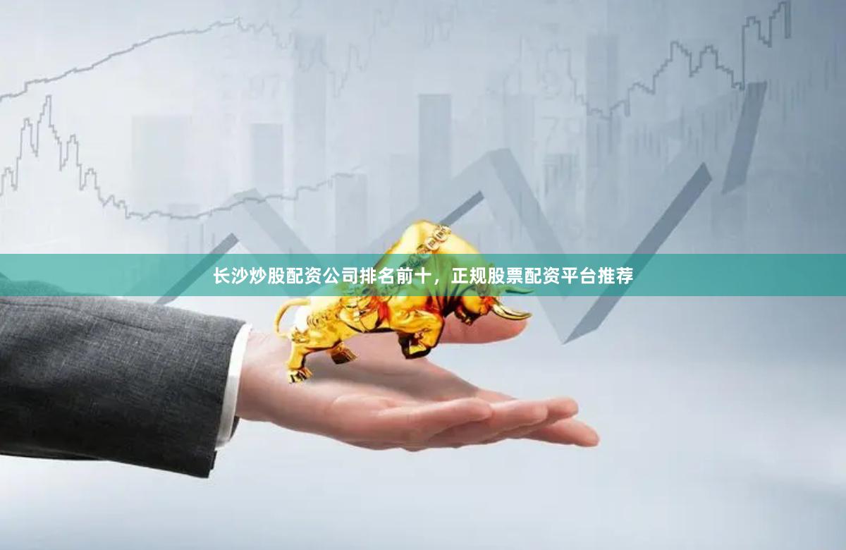 长沙炒股配资公司排名前十，正规股票配资平台推荐
