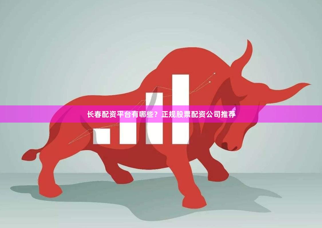 长春配资平台有哪些?正规股票配资公司推荐