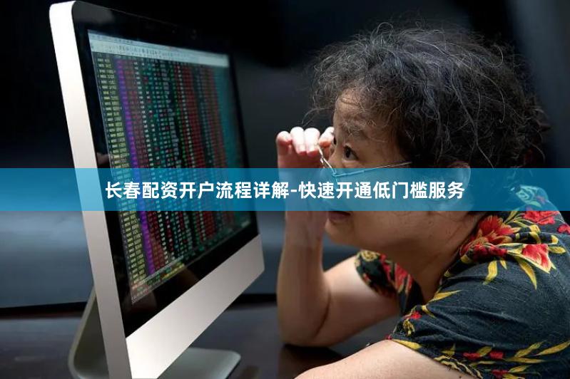 长春配资开户流程详解-快速开通低门槛服务