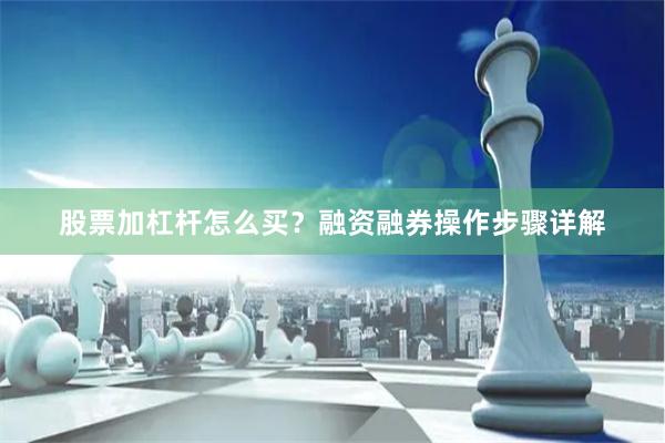 股票加杠杆怎么买？融资融券操作步骤详解