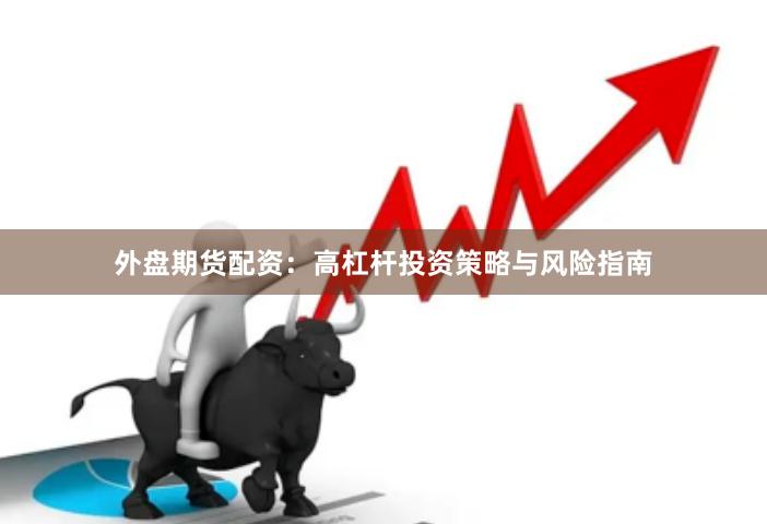 外盘期货配资：高杠杆投资策略与风险指南