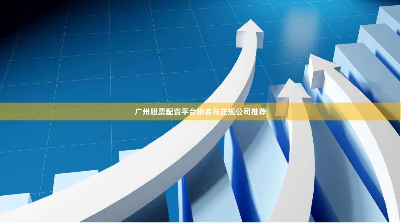 广州股票配资平台排名与正规公司推荐