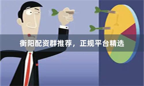 衡阳配资群推荐，正规平台精选