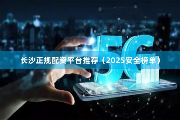 长沙正规配资平台推荐（2025安全榜单）