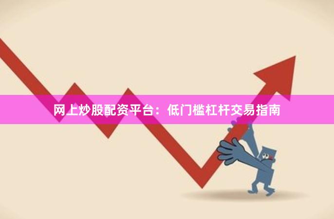 网上炒股配资平台：低门槛杠杆交易指南