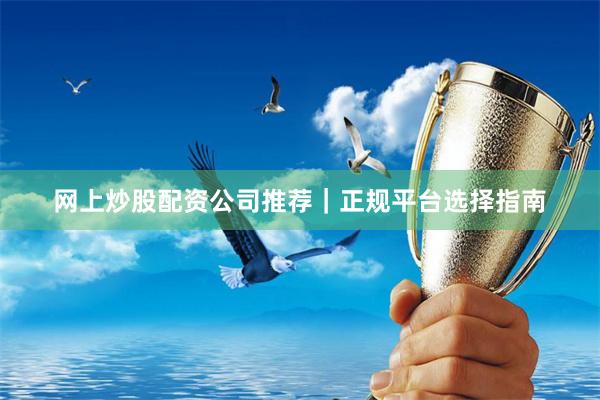网上炒股配资公司推荐｜正规平台选择指南