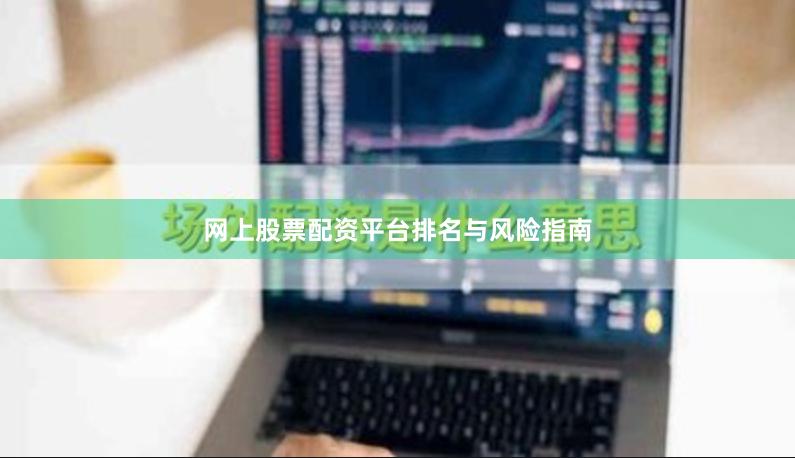 网上股票配资平台排名与风险指南