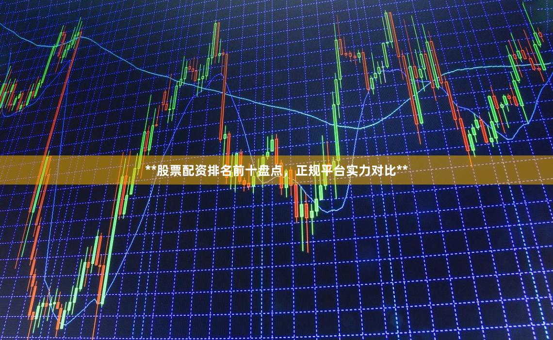 **股票配资排名前十盘点，正规平台实力对比**