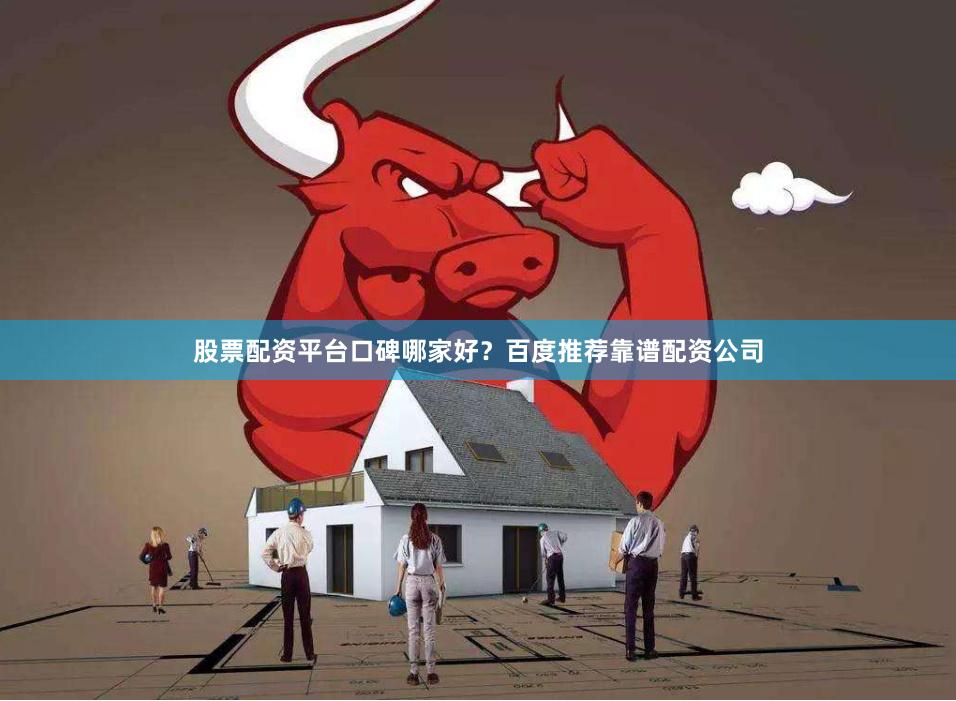 股票配资平台口碑哪家好？百度推荐靠谱配资公司