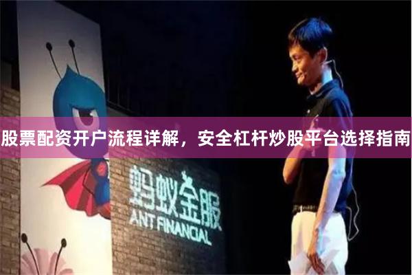 股票配资开户流程详解,安全杠杆炒股平台选择指南