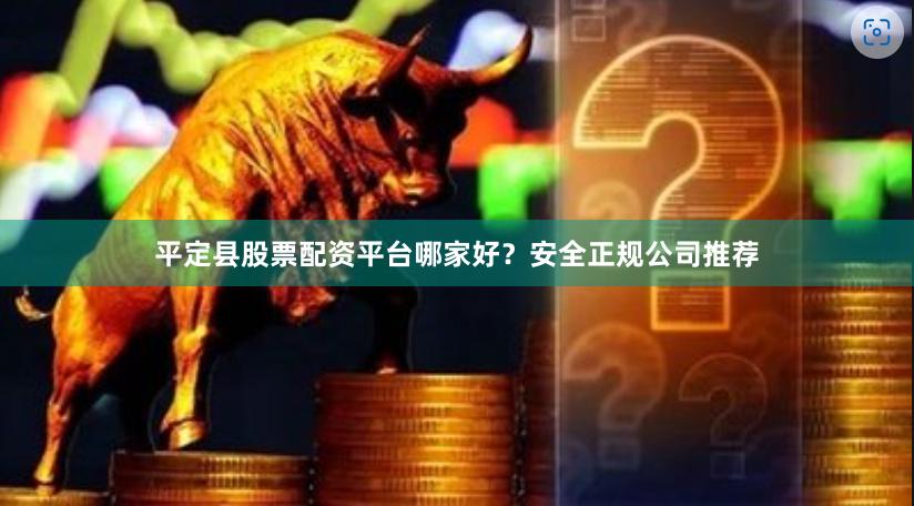 平定县股票配资平台哪家好？安全正规公司推荐