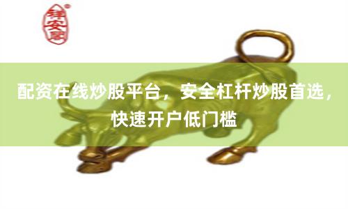 配资在线炒股平台,安全杠杆炒股首选,快速开户低门槛