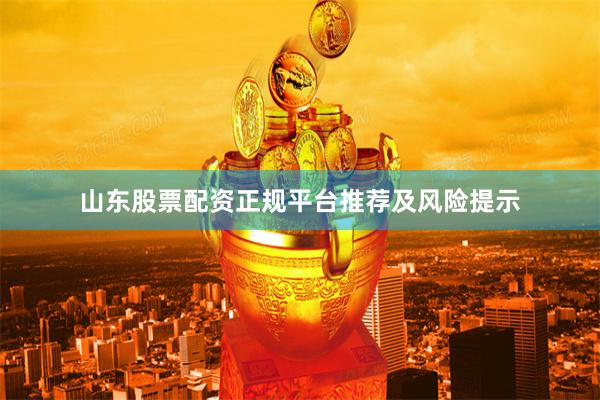 山东股票配资正规平台推荐及风险提示