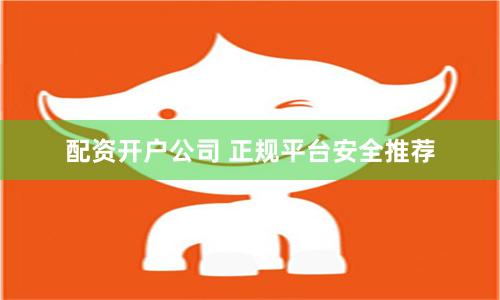 配资开户公司 正规平台安全推荐