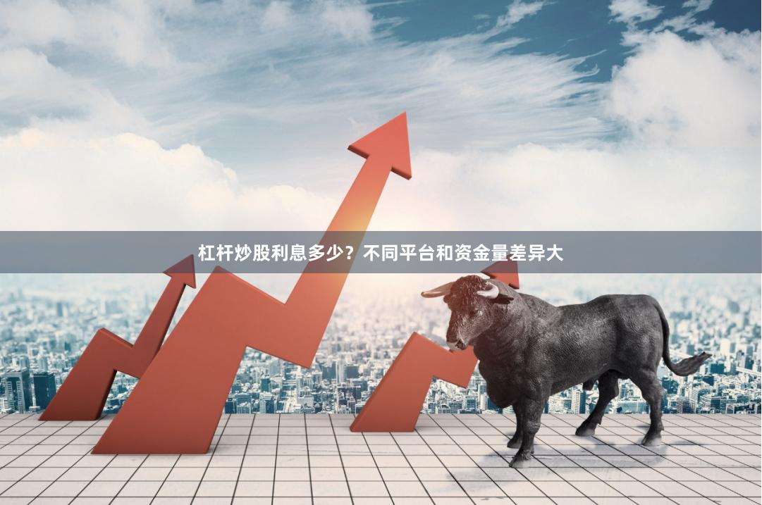 杠杆炒股利息多少？不同平台和资金量差异大