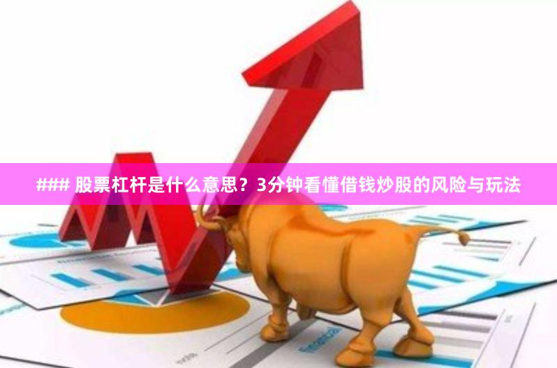 ### 股票杠杆是什么意思？3分钟看懂借钱炒股的风险与玩法