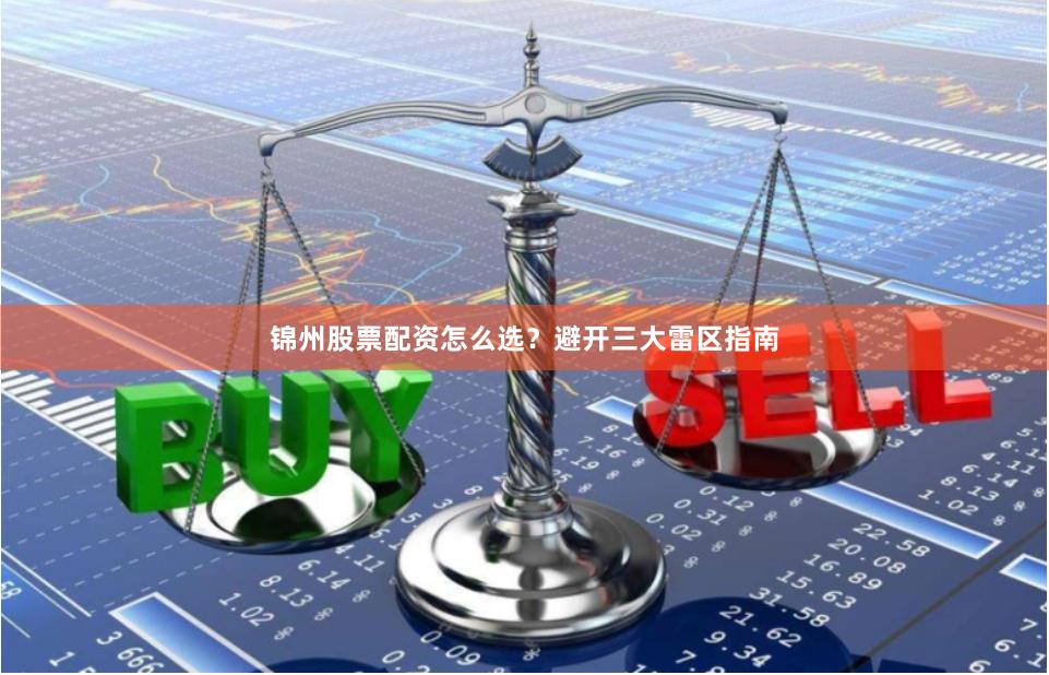 锦州股票配资怎么选？避开三大雷区指南