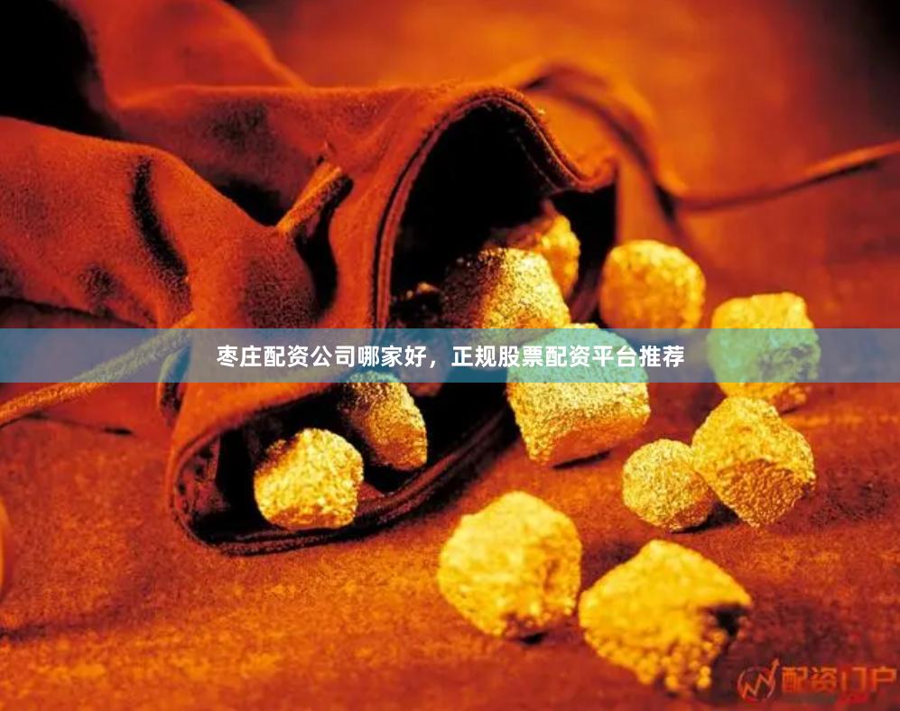 枣庄配资公司哪家好，正规股票配资平台推荐