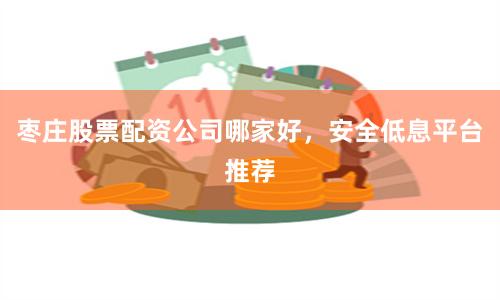 枣庄股票配资公司哪家好，安全低息平台推荐