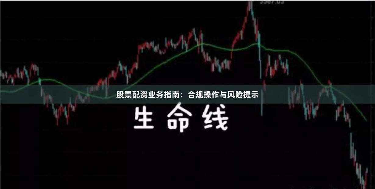 股票配资业务指南：合规操作与风险提示