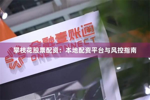 攀枝花股票配资：本地配资平台与风控指南