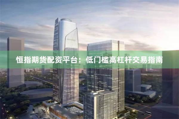 恒指期货配资平台：低门槛高杠杆交易指南